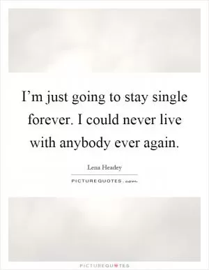 I’m just going to stay single forever. I could never live with anybody ever again Picture Quote #1