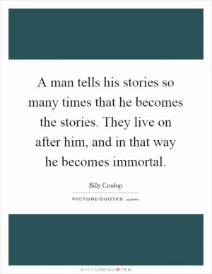 A man tells his stories so many times that he becomes the stories. They live on after him, and in that way he becomes immortal Picture Quote #1
