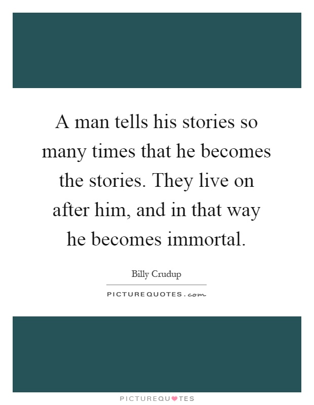A man tells his stories so many times that he becomes the stories. They live on after him, and in that way he becomes immortal Picture Quote #1