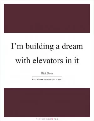 I’m building a dream with elevators in it Picture Quote #1