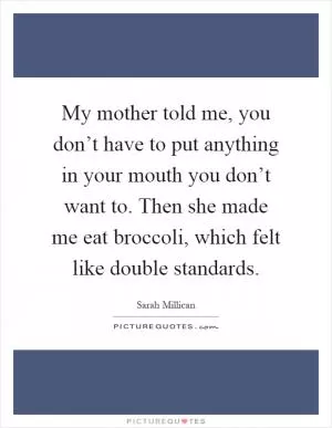 My mother told me, you don’t have to put anything in your mouth you don’t want to. Then she made me eat broccoli, which felt like double standards Picture Quote #1