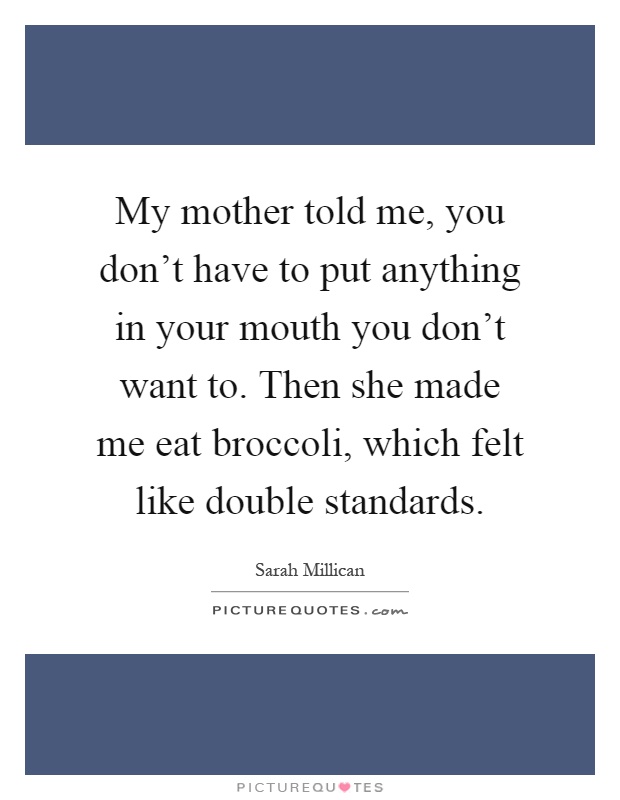 My mother told me, you don't have to put anything in your mouth you don't want to. Then she made me eat broccoli, which felt like double standards Picture Quote #1