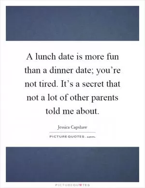 A lunch date is more fun than a dinner date; you’re not tired. It’s a secret that not a lot of other parents told me about Picture Quote #1