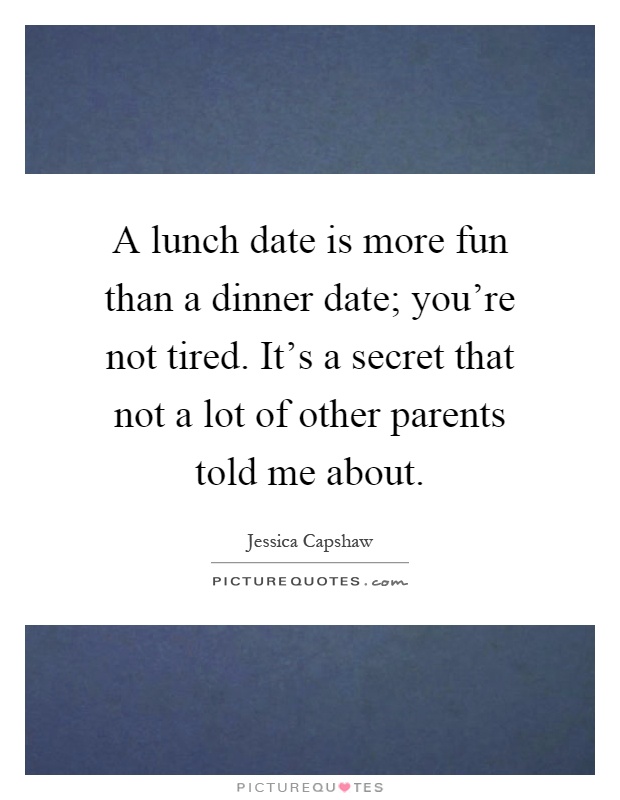 A lunch date is more fun than a dinner date; you're not tired. It's a secret that not a lot of other parents told me about Picture Quote #1