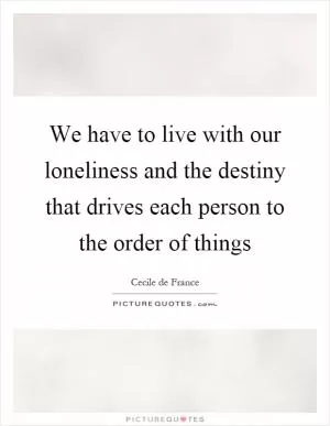 We have to live with our loneliness and the destiny that drives each person to the order of things Picture Quote #1