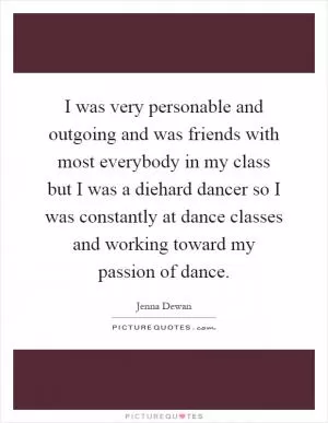 I was very personable and outgoing and was friends with most everybody in my class but I was a diehard dancer so I was constantly at dance classes and working toward my passion of dance Picture Quote #1