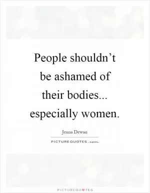 People shouldn’t be ashamed of their bodies... especially women Picture Quote #1
