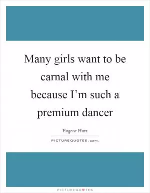 Many girls want to be carnal with me because I’m such a premium dancer Picture Quote #1
