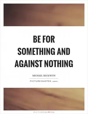 Be for something and against nothing Picture Quote #1