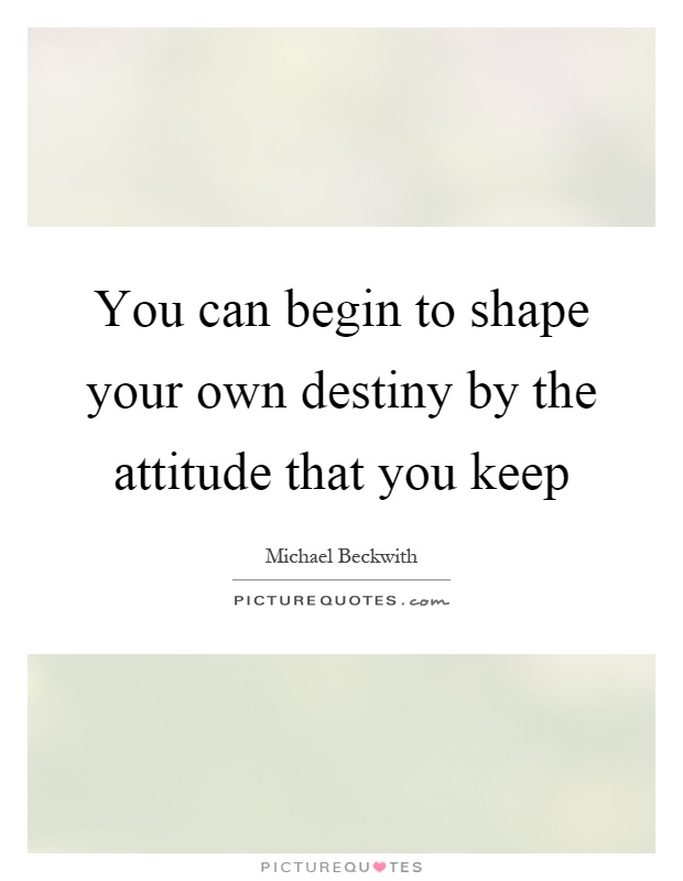 You can begin to shape your own destiny by the attitude that you keep Picture Quote #1