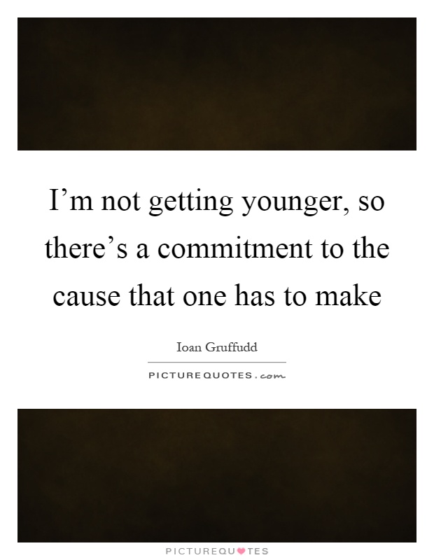 I'm not getting younger, so there's a commitment to the cause that one has to make Picture Quote #1