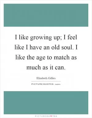 I like growing up; I feel like I have an old soul. I like the age to match as much as it can Picture Quote #1