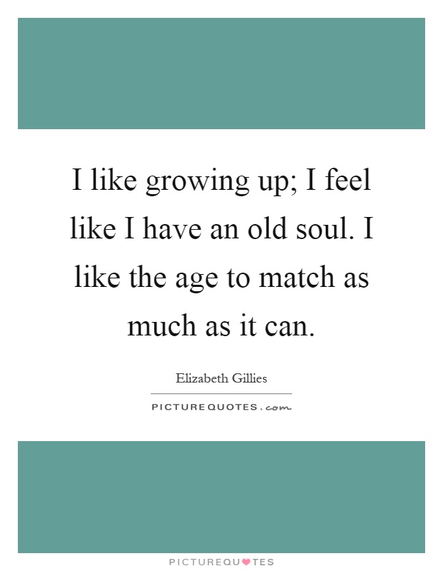 I like growing up; I feel like I have an old soul. I like the age to match as much as it can Picture Quote #1
