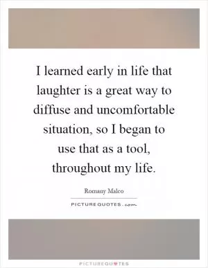I learned early in life that laughter is a great way to diffuse and uncomfortable situation, so I began to use that as a tool, throughout my life Picture Quote #1
