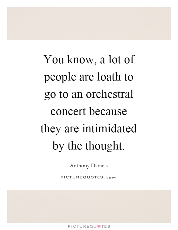 You know, a lot of people are loath to go to an orchestral concert because they are intimidated by the thought Picture Quote #1