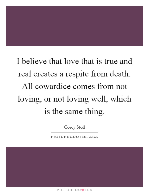 I believe that love that is true and real creates a respite from death. All cowardice comes from not loving, or not loving well, which is the same thing Picture Quote #1