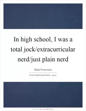 In high school, I was a total jock/extracurricular nerd/just plain nerd Picture Quote #1
