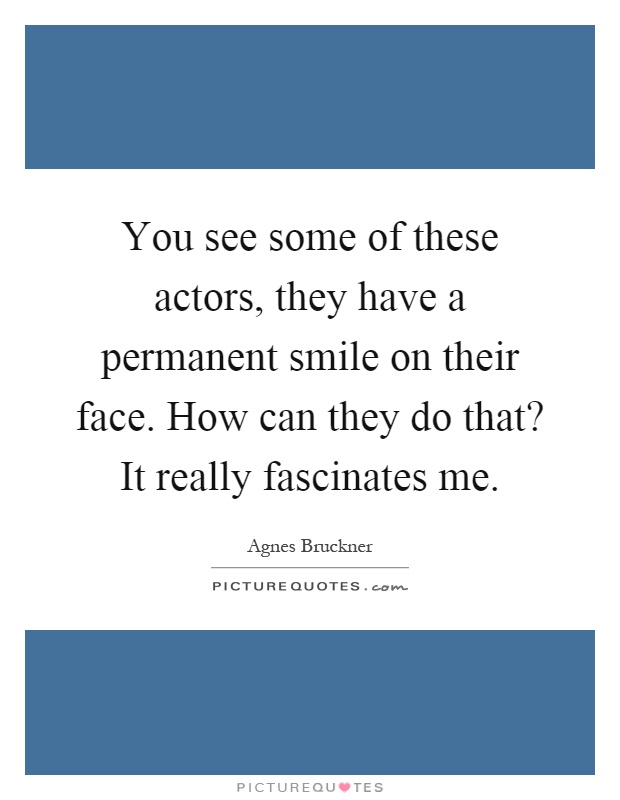 You see some of these actors, they have a permanent smile on their face. How can they do that? It really fascinates me Picture Quote #1