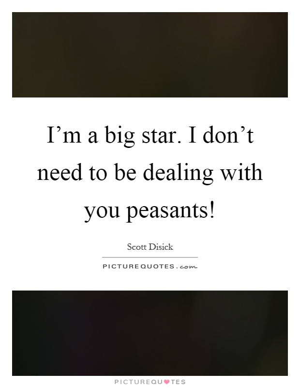 I'm a big star. I don't need to be dealing with you peasants! Picture Quote #1