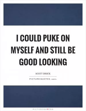 I could puke on myself and still be good looking Picture Quote #1