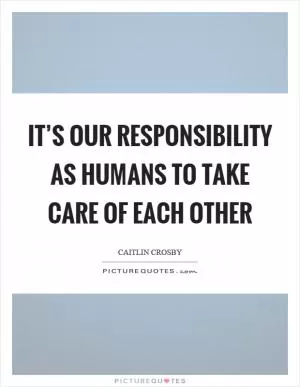 It’s our responsibility as humans to take care of each other Picture Quote #1