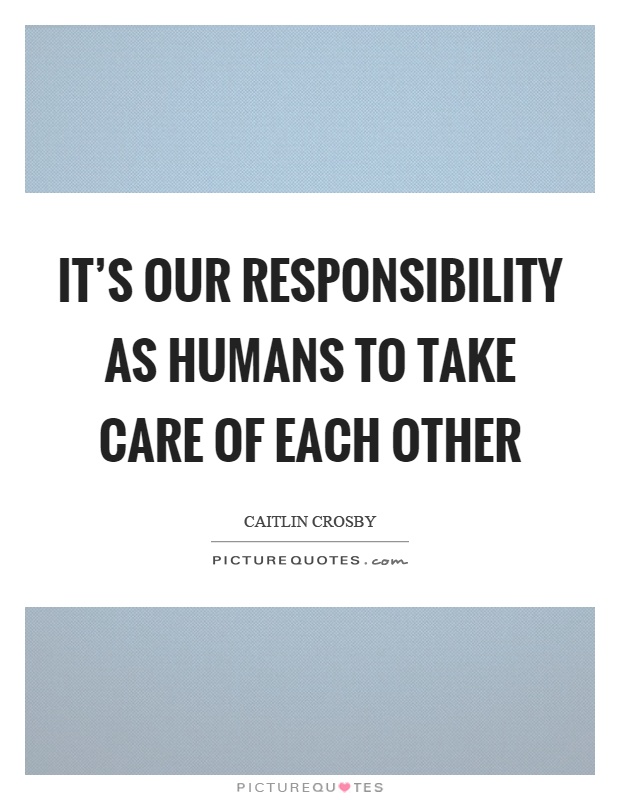 It's our responsibility as humans to take care of each other Picture Quote #1
