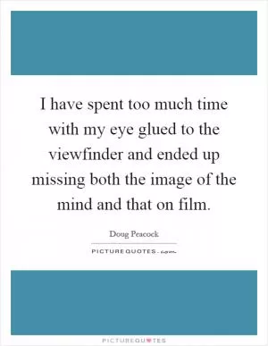 I have spent too much time with my eye glued to the viewfinder and ended up missing both the image of the mind and that on film Picture Quote #1