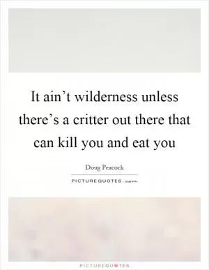 It ain’t wilderness unless there’s a critter out there that can kill you and eat you Picture Quote #1
