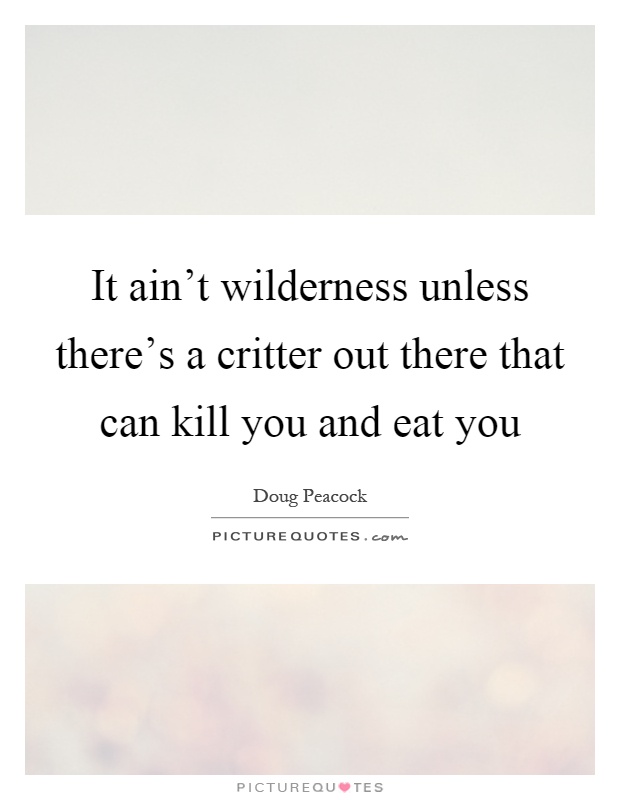 It ain't wilderness unless there's a critter out there that can kill you and eat you Picture Quote #1