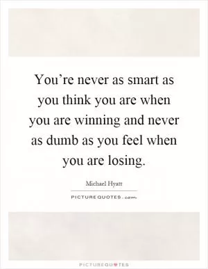 You’re never as smart as you think you are when you are winning and never as dumb as you feel when you are losing Picture Quote #1