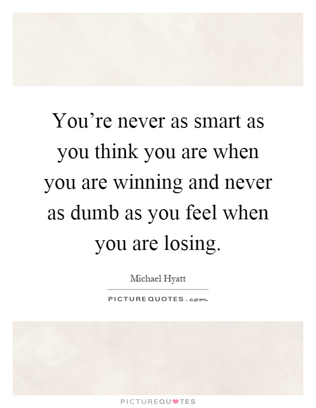 You're never as smart as you think you are when you are winning and never as dumb as you feel when you are losing Picture Quote #1