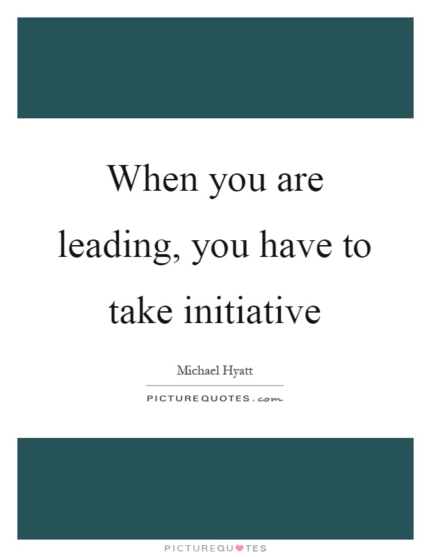 When you are leading, you have to take initiative Picture Quote #1