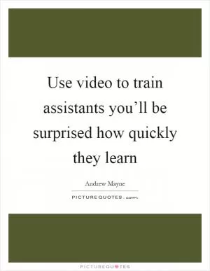 Use video to train assistants you’ll be surprised how quickly they learn Picture Quote #1