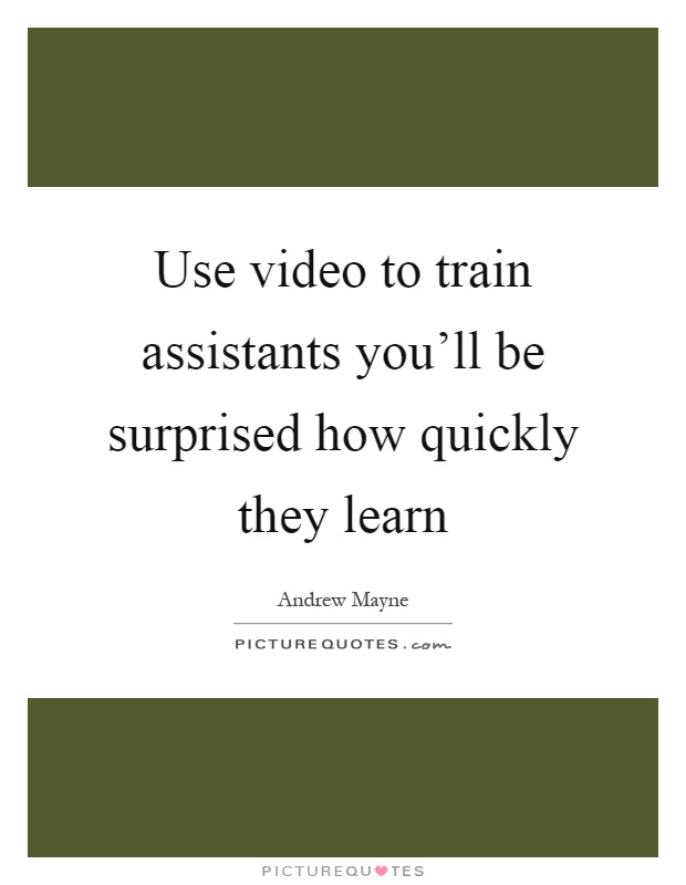 Use video to train assistants you'll be surprised how quickly they learn Picture Quote #1