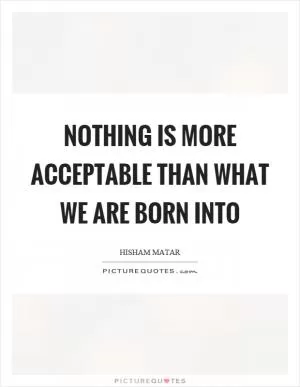 Nothing is more acceptable than what we are born into Picture Quote #1