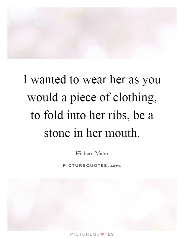 I wanted to wear her as you would a piece of clothing, to fold into her ribs, be a stone in her mouth Picture Quote #1