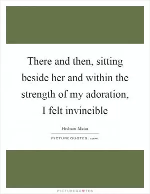 There and then, sitting beside her and within the strength of my adoration, I felt invincible Picture Quote #1