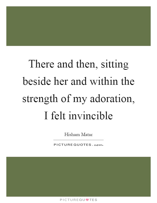 There and then, sitting beside her and within the strength of my adoration, I felt invincible Picture Quote #1