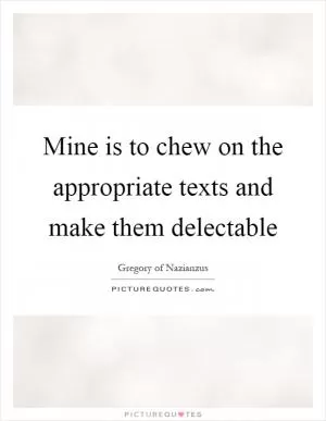 Mine is to chew on the appropriate texts and make them delectable Picture Quote #1