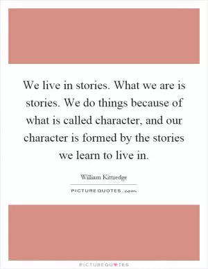 We live in stories. What we are is stories. We do things because of what is called character, and our character is formed by the stories we learn to live in Picture Quote #1