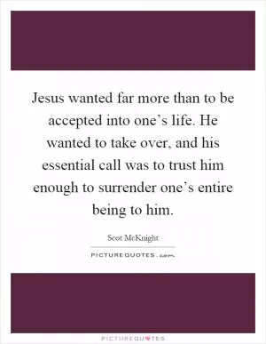 Jesus wanted far more than to be accepted into one’s life. He wanted to take over, and his essential call was to trust him enough to surrender one’s entire being to him Picture Quote #1
