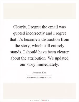 Clearly, I regret the email was quoted incorrectly and I regret that it’s become a distraction from the story, which still entirely stands. I should have been clearer about the attribution. We updated our story immediately Picture Quote #1