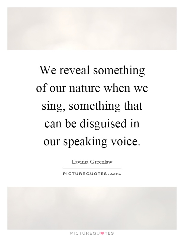 We reveal something of our nature when we sing, something that can be disguised in our speaking voice Picture Quote #1