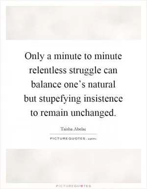 Only a minute to minute relentless struggle can balance one’s natural but stupefying insistence to remain unchanged Picture Quote #1