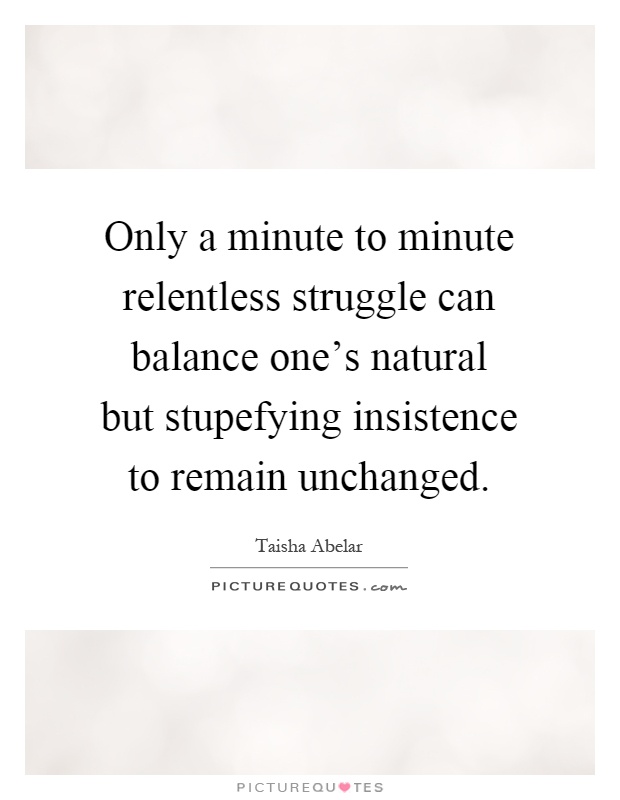 Only a minute to minute relentless struggle can balance one's natural but stupefying insistence to remain unchanged Picture Quote #1