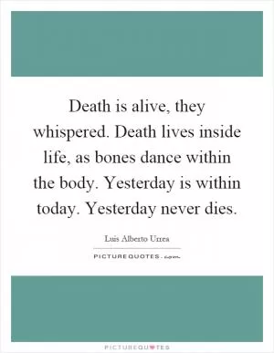 Death is alive, they whispered. Death lives inside life, as bones dance within the body. Yesterday is within today. Yesterday never dies Picture Quote #1