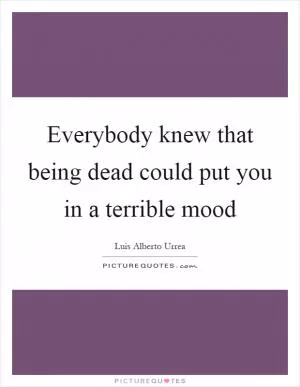 Everybody knew that being dead could put you in a terrible mood Picture Quote #1