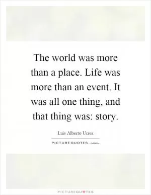 The world was more than a place. Life was more than an event. It was all one thing, and that thing was: story Picture Quote #1
