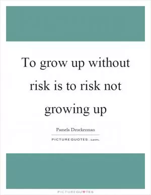 To grow up without risk is to risk not growing up Picture Quote #1