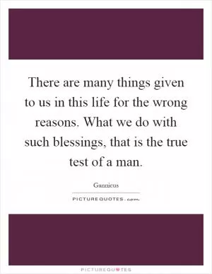 There are many things given to us in this life for the wrong reasons. What we do with such blessings, that is the true test of a man Picture Quote #1